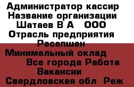 Администратор-кассир › Название организации ­ Шатаев В.А., ООО › Отрасль предприятия ­ Ресепшен › Минимальный оклад ­ 25 000 - Все города Работа » Вакансии   . Свердловская обл.,Реж г.